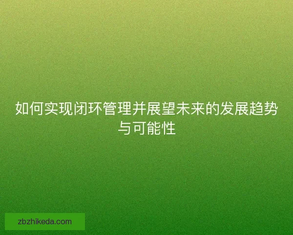 如何实现闭环管理并展望未来的发展趋势与可能性