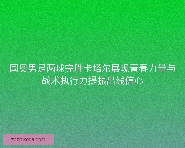 国奥男足两球完胜卡塔尔展现青春力量与战术执行力提振出线信心