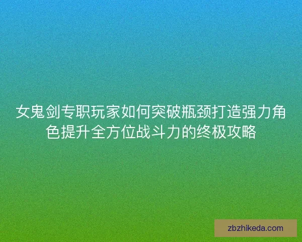 女鬼剑专职玩家如何突破瓶颈打造强力角色提升全方位战斗力的终极攻略